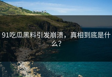 91吃瓜黑料引发崩溃，真相到底是什么？