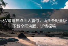 大V遭遇热点令人震惊，汤头条轻量版下载全网沸腾，详情探秘