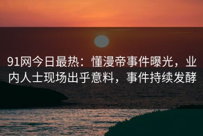 91网今日最热：懂漫帝事件曝光，业内人士现场出乎意料，事件持续发酵