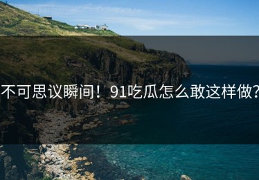 不可思议瞬间！91吃瓜怎么敢这样做？