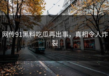 网传91黑料吃瓜再出事，真相令人炸裂