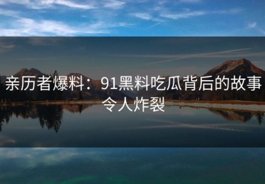 亲历者爆料：91黑料吃瓜背后的故事令人炸裂