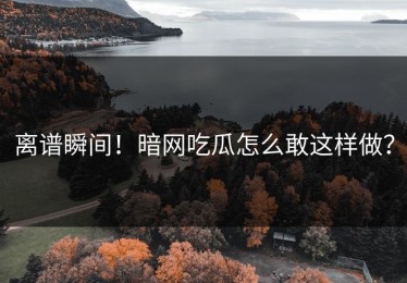 离谱瞬间！暗网吃瓜怎么敢这样做？