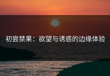 初尝禁果：欲望与诱惑的边缘体验