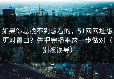 如果你总找不到想看的，51网网址想更对胃口？先把完播率这一步做对（别被误导）