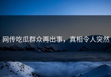 网传吃瓜群众再出事，真相令人突然