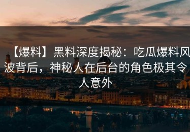 【爆料】黑料深度揭秘：吃瓜爆料风波背后，神秘人在后台的角色极其令人意外