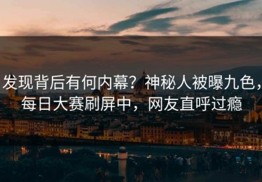发现背后有何内幕？神秘人被曝九色，每日大赛刷屏中，网友直呼过瘾
