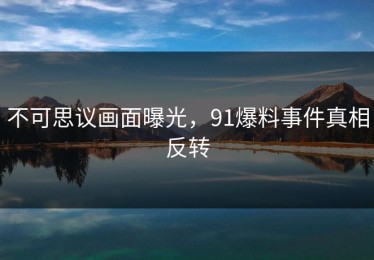 不可思议画面曝光，91爆料事件真相反转