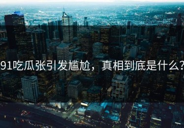 91吃瓜张引发尴尬，真相到底是什么？