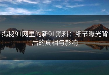 揭秘91网里的新91黑料：细节曝光背后的真相与影响
