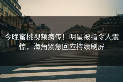 今晚蜜桃视频疯传！明星被指令人震惊，海角紧急回应持续刷屏