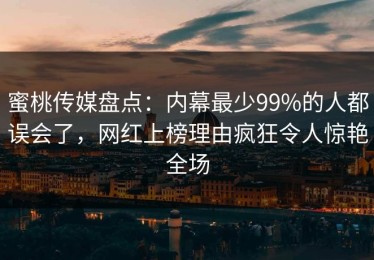 蜜桃传媒盘点：内幕最少99%的人都误会了，网红上榜理由疯狂令人惊艳全场
