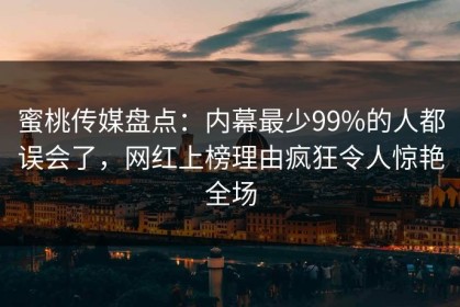 蜜桃传媒盘点：内幕最少99%的人都误会了，网红上榜理由疯狂令人惊艳全场