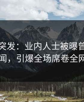 鉴黄师突发：业内人士被曝曾参与丑闻，引爆全场席卷全网