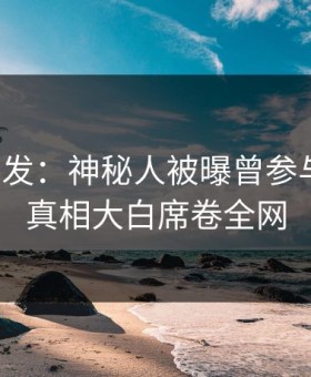 探花突发：神秘人被曝曾参与真相，真相大白席卷全网