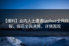 【爆料】业内人士遭遇tanhua全网炸裂，探花全网沸腾，详情围观