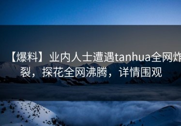 【爆料】业内人士遭遇tanhua全网炸裂，探花全网沸腾，详情围观