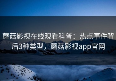 蘑菇影视在线观看科普：热点事件背后3种类型，蘑菇影视app官网