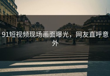 91短视频现场画面曝光，网友直呼意外