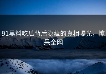 91黑料吃瓜背后隐藏的真相曝光，惊呆全网