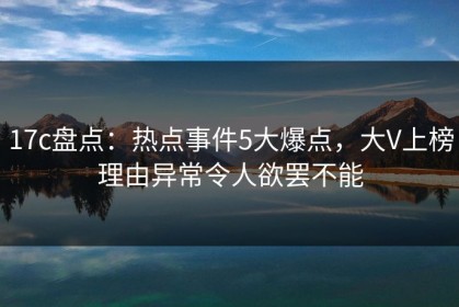 17c盘点：热点事件5大爆点，大V上榜理由异常令人欲罢不能