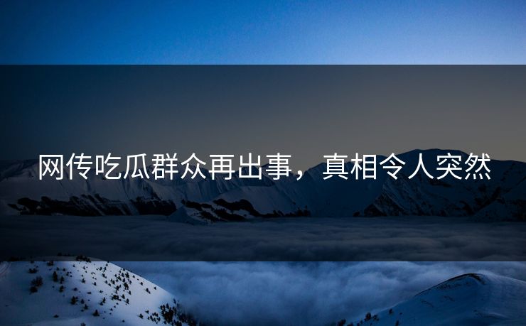 网传吃瓜群众再出事，真相令人突然