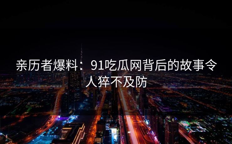 亲历者爆料：91吃瓜网背后的故事令人猝不及防