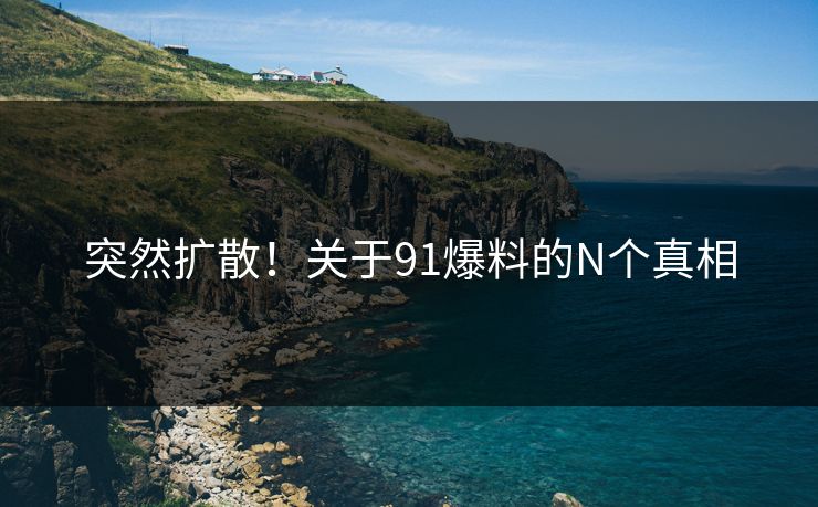突然扩散！关于91爆料的N个真相