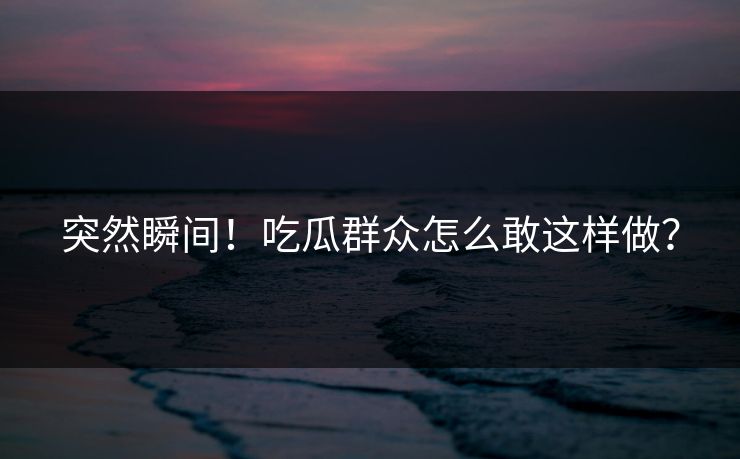 突然瞬间！吃瓜群众怎么敢这样做？