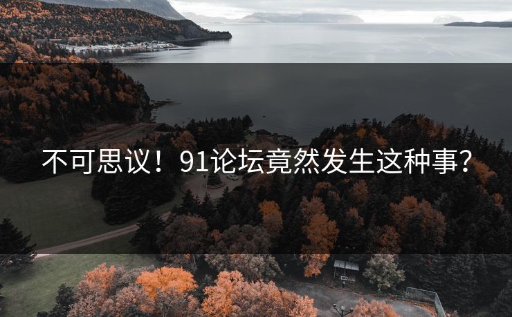 不可思议！91论坛竟然发生这种事？
