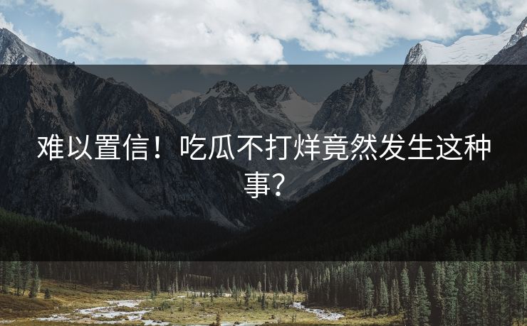 难以置信！吃瓜不打烊竟然发生这种事？