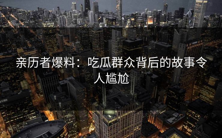 亲历者爆料：吃瓜群众背后的故事令人尴尬