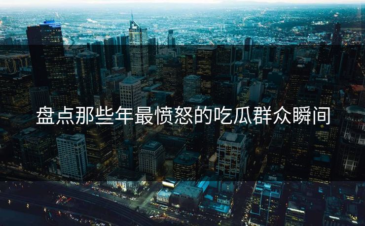 盘点那些年最愤怒的吃瓜群众瞬间