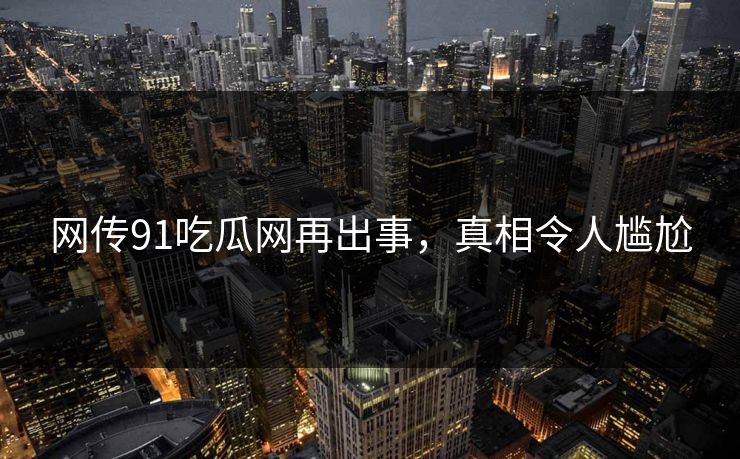 网传91吃瓜网再出事，真相令人尴尬