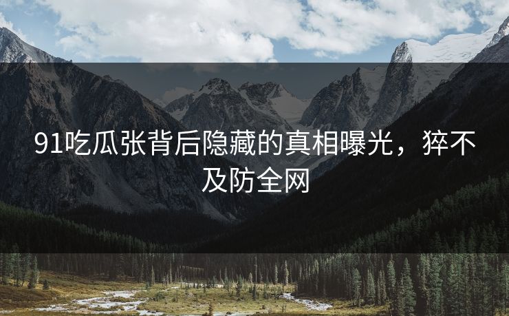91吃瓜张背后隐藏的真相曝光，猝不及防全网