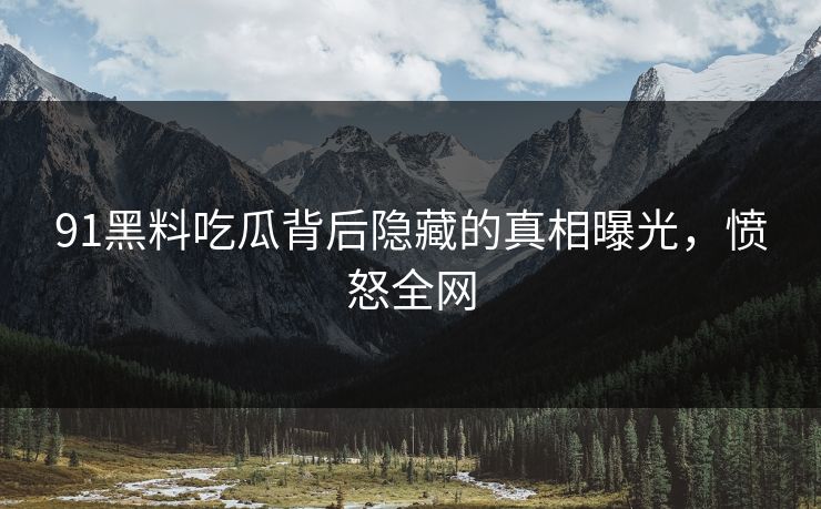 91黑料吃瓜背后隐藏的真相曝光，愤怒全网