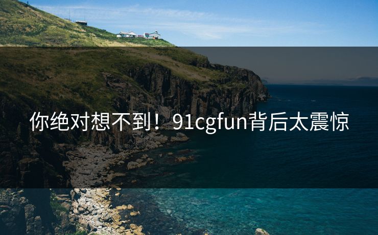 你绝对想不到！91cgfun背后太震惊