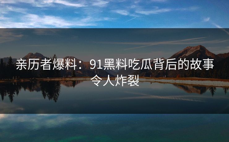 亲历者爆料：91黑料吃瓜背后的故事令人炸裂