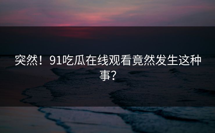 突然！91吃瓜在线观看竟然发生这种事？