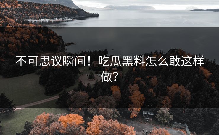 不可思议瞬间！吃瓜黑料怎么敢这样做？