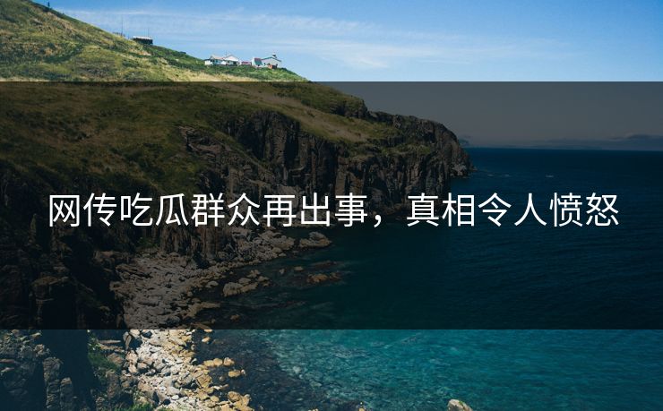 网传吃瓜群众再出事，真相令人愤怒