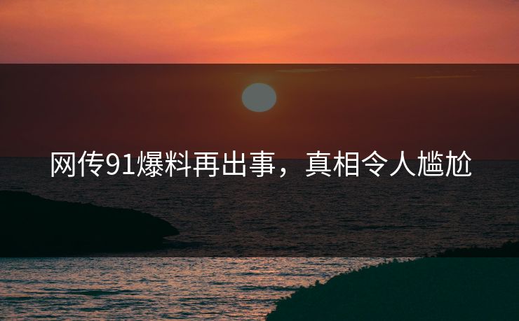 网传91爆料再出事，真相令人尴尬