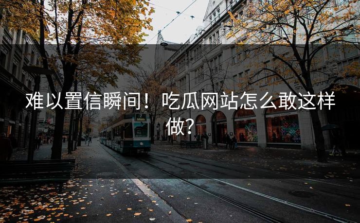 难以置信瞬间！吃瓜网站怎么敢这样做？
