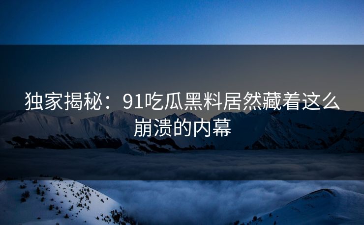 独家揭秘：91吃瓜黑料居然藏着这么崩溃的内幕