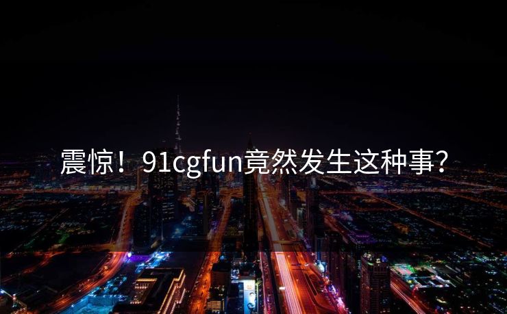 震惊！91cgfun竟然发生这种事？