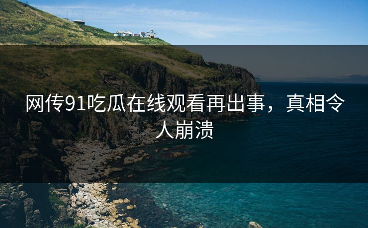 网传91吃瓜在线观看再出事，真相令人崩溃