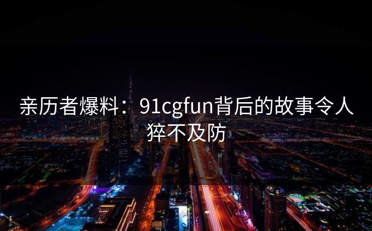 亲历者爆料：91cgfun背后的故事令人猝不及防