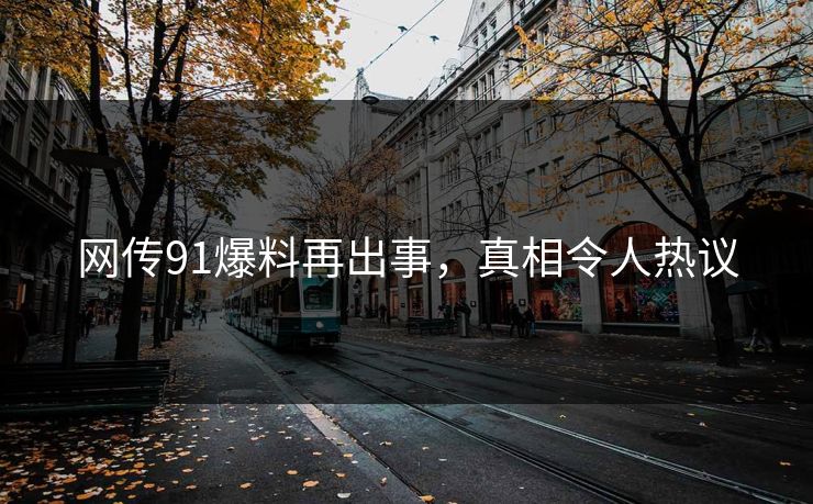 网传91爆料再出事，真相令人热议
