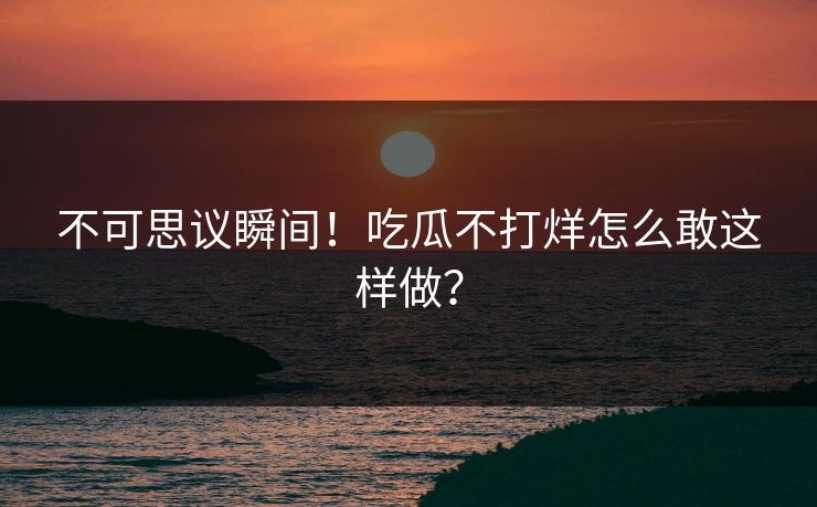 不可思议瞬间！吃瓜不打烊怎么敢这样做？